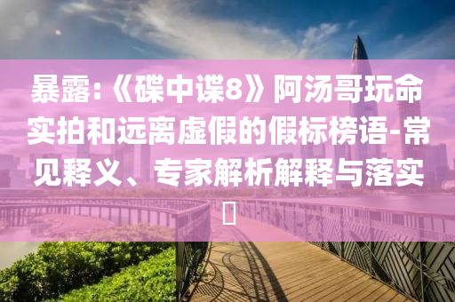 暴露:《碟中諜8》阿湯哥玩命實拍和遠離虛假的假標榜語-常見釋義、專家解析解釋與落實?