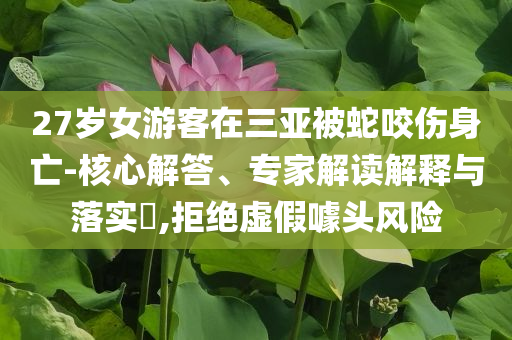 27歲女游客在三亞被蛇咬傷身亡-核心解答、專家解讀解釋與落實?,拒絕虛假噱頭風險