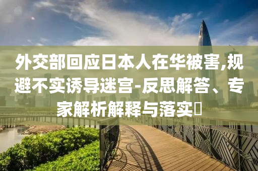 外交部回應日本人在華被害,規避不實誘導迷宮-反思解答、專家解析解釋與落實?