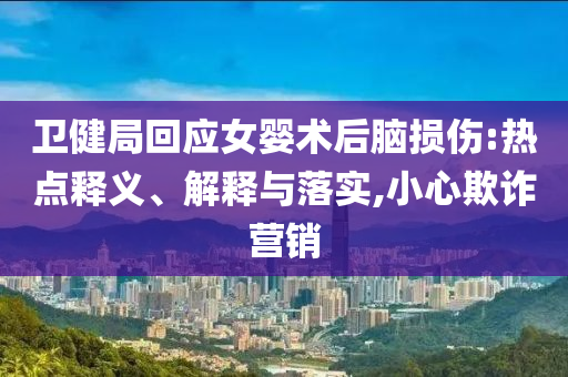 衛健局回應女嬰術后腦損傷:熱點釋義、解釋與落實,小心欺詐營銷