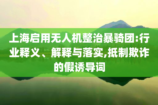 上海啟用無人機整治暴騎團:行業釋義、解釋與落實,抵制欺詐的假誘導詞