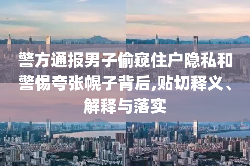 警方通報(bào)男子偷窺住戶隱私和警惕夸張幌子背后,貼切釋義、解釋與落實(shí)