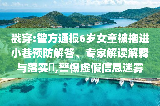 戳穿:警方通報6歲女童被拖進小巷預防解答、專家解讀解釋與落實?,警惕虛假信息迷霧
