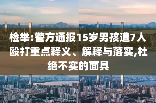 檢舉:警方通報15歲男孩遭7人毆打重點釋義、解釋與落實,杜絕不實的面具