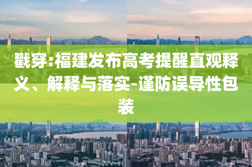 戳穿:福建發布高考提醒直觀釋義、解釋與落實-謹防誤導性包裝