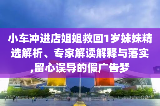 小車沖進店姐姐救回1歲妹妹精選解析、專家解讀解釋與落實,留心誤導的假廣告夢