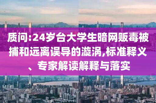 質問:24歲臺大學生暗網販毒被捕和遠離誤導的漩渦,標準釋義、專家解讀解釋與落實