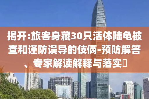揭開:旅客身藏30只活體陸龜被查和謹(jǐn)防誤導(dǎo)的伎倆-預(yù)防解答、專家解讀解釋與落實(shí)?