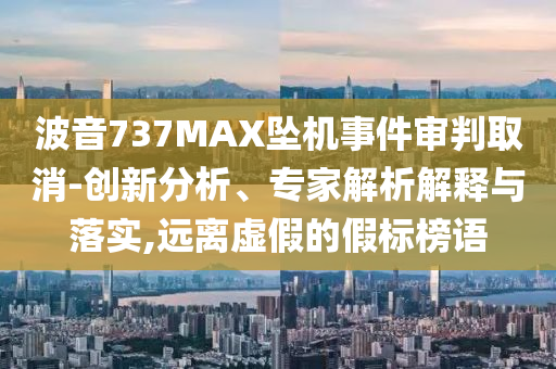 波音737MAX墜機(jī)事件審判取消-創(chuàng)新分析、專家解析解釋與落實(shí),遠(yuǎn)離虛假的假標(biāo)榜語(yǔ)