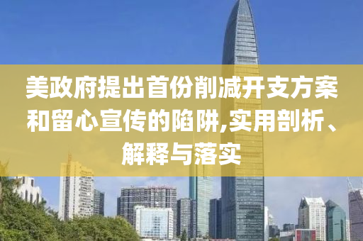美政府提出首份削減開支方案和留心宣傳的陷阱,實(shí)用剖析、解釋與落實(shí)