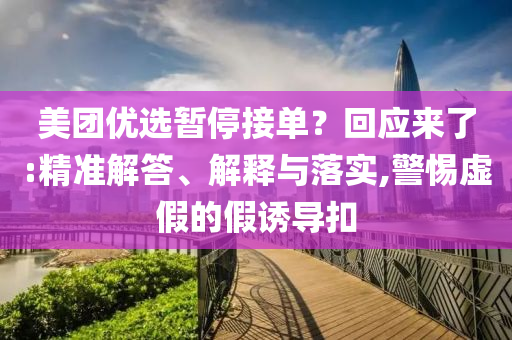 美團優選暫停接單？回應來了:精準解答、解釋與落實,警惕虛假的假誘導扣