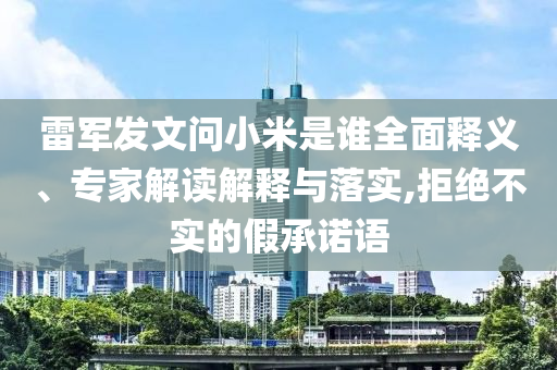 雷軍發(fā)文問小米是誰(shuí)全面釋義、專家解讀解釋與落實(shí),拒絕不實(shí)的假承諾語(yǔ)