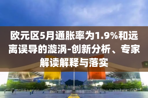 歐元區(qū)5月通脹率為1.9%和遠(yuǎn)離誤導(dǎo)的漩渦-創(chuàng)新分析、專家解讀解釋與落實(shí)