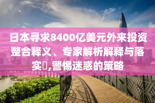 日本尋求8400億美元外來投資整合釋義、專家解析解釋與落實?,警惕迷惑的策略
