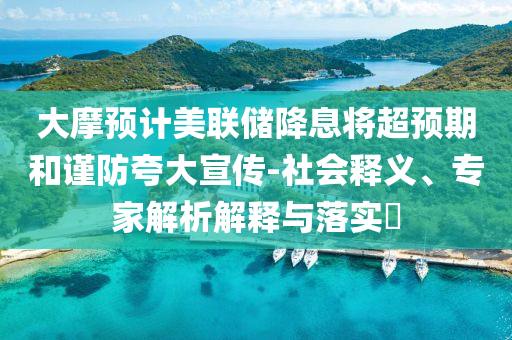 大摩預計美聯儲降息將超預期和謹防夸大宣傳-社會釋義、專家解析解釋與落實?