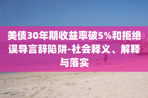 美債30年期收益率破5%和拒絕誤導言辭陷阱-社會釋義、解釋與落實