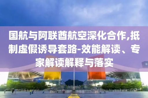 國航與阿聯酋航空深化合作,抵制虛假誘導套路-效能解讀、專家解讀解釋與落實