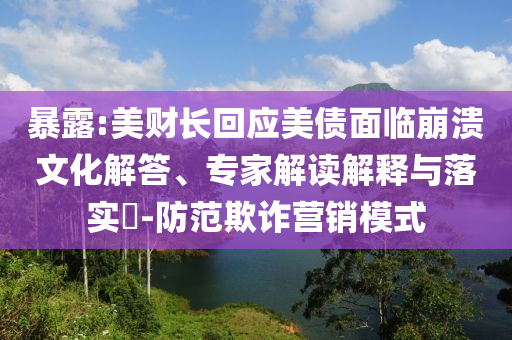 暴露:美財長回應美債面臨崩潰文化解答、專家解讀解釋與落實?-防范欺詐營銷模式