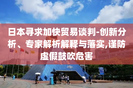 日本尋求加快貿易談判-創新分析、專家解析解釋與落實,謹防虛假鼓吹危害