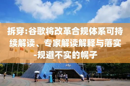 拆穿:谷歌將改革合規體系可持續解讀、專家解讀解釋與落實-規避不實的幌子