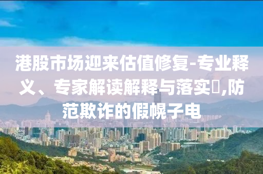 港股市場迎來估值修復-專業釋義、專家解讀解釋與落實?,防范欺詐的假幌子電