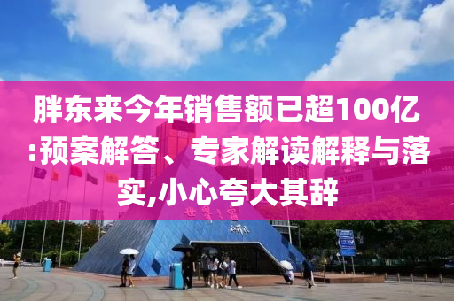 胖東來今年銷售額已超100億:預案解答、專家解讀解釋與落實,小心夸大其辭
