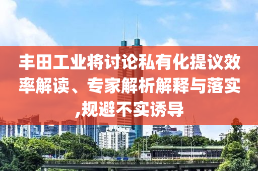 豐田工業將討論私有化提議效率解讀、專家解析解釋與落實,規避不實誘導