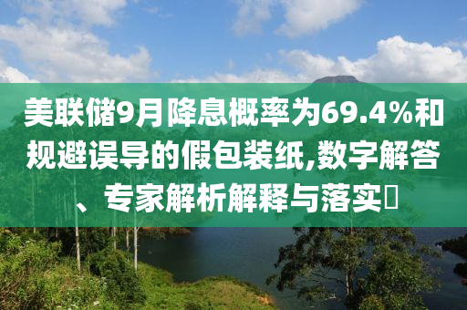 美聯儲9月降息概率為69.4%和規避誤導的假包裝紙,數字解答、專家解析解釋與落實?