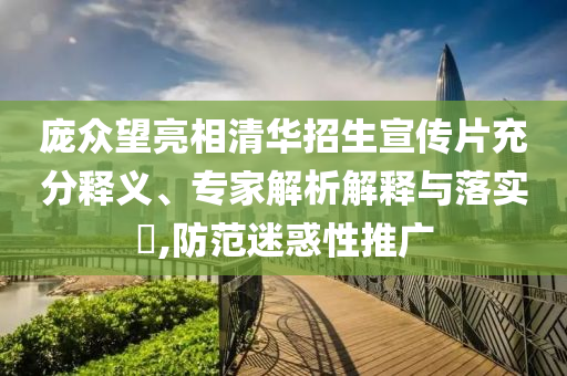 龐眾望亮相清華招生宣傳片充分釋義、專家解析解釋與落實?,防范迷惑性推廣