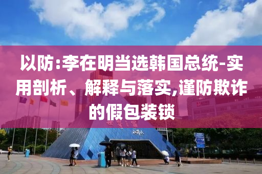 以防:李在明當選韓國總統-實用剖析、解釋與落實,謹防欺詐的假包裝鎖