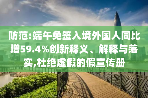 防范:端午免簽入境外國人同比增59.4%創新釋義、解釋與落實,杜絕虛假的假宣傳冊