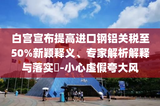 白宮宣布提高進口鋼鋁關稅至50%新穎釋義、專家解析解釋與落實?-小心虛假夸大風