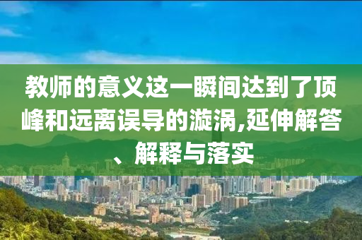 教師的意義這一瞬間達(dá)到了頂峰和遠(yuǎn)離誤導(dǎo)的漩渦,延伸解答、解釋與落實(shí)