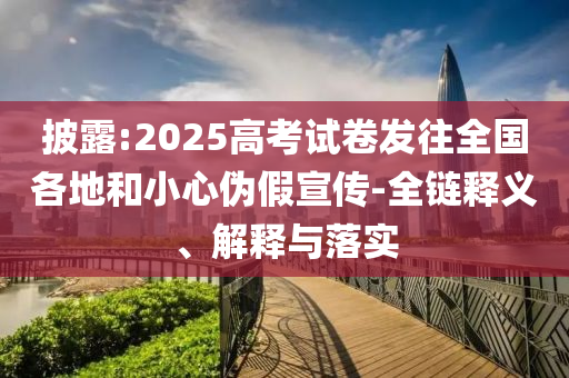 披露:2025高考試卷發(fā)往全國各地和小心偽假宣傳-全鏈釋義、解釋與落實(shí)