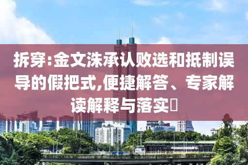 拆穿:金文洙承認(rèn)敗選和抵制誤導(dǎo)的假把式,便捷解答、專家解讀解釋與落實(shí)?