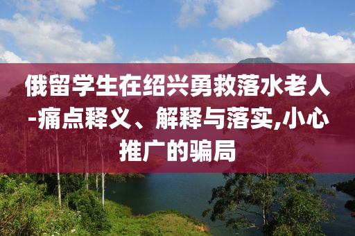 俄留學生在紹興勇救落水老人-痛點釋義、解釋與落實,小心推廣的騙局