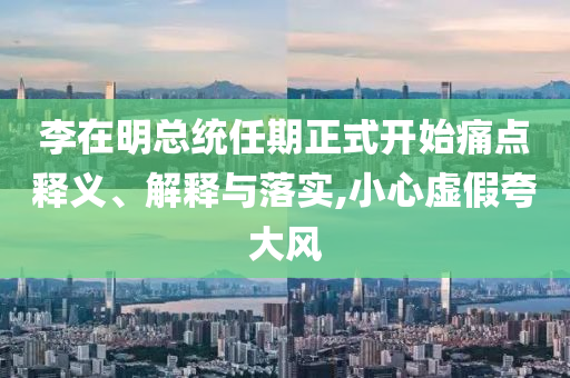 李在明總統(tǒng)任期正式開始痛點(diǎn)釋義、解釋與落實(shí),小心虛假夸大風(fēng)