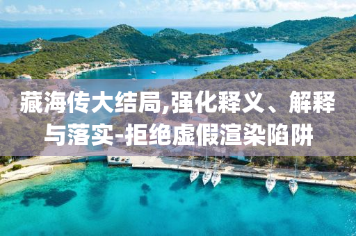 藏海傳大結(jié)局,強(qiáng)化釋義、解釋與落實(shí)-拒絕虛假渲染陷阱