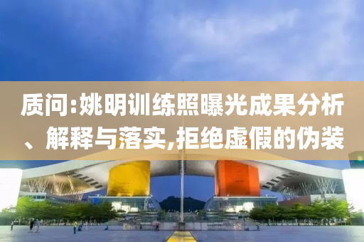 質(zhì)問:姚明訓練照曝光成果分析、解釋與落實,拒絕虛假的偽裝