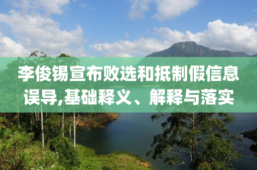 李俊錫宣布敗選和抵制假信息誤導,基礎(chǔ)釋義、解釋與落實