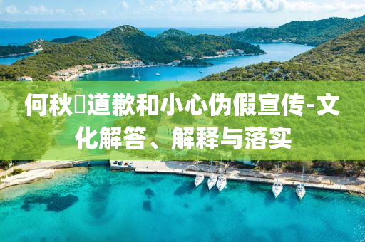 何秋亊道歉和小心偽假宣傳-文化解答、解釋與落實