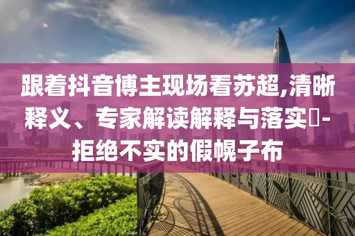 跟著抖音博主現(xiàn)場看蘇超,清晰釋義、專家解讀解釋與落實?-拒絕不實的假幌子布