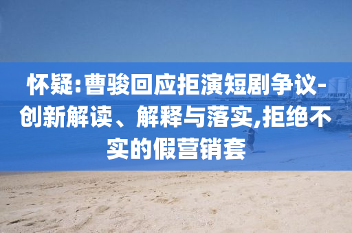 懷疑:曹駿回應(yīng)拒演短劇爭議-創(chuàng)新解讀、解釋與落實,拒絕不實的假營銷套