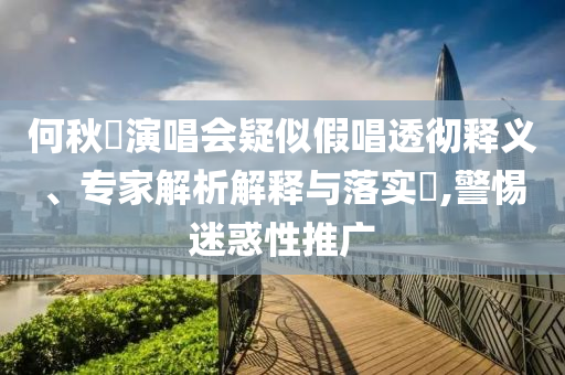 何秋亊演唱會疑似假唱透徹釋義、專家解析解釋與落實?,警惕迷惑性推廣