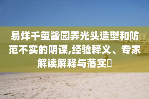 易烊千璽醬園弄光頭造型和防范不實的陰謀,經驗釋義、專家解讀解釋與落實?