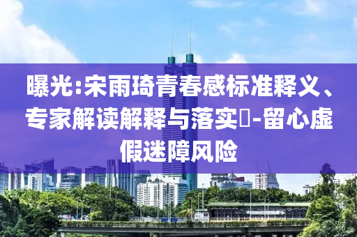 曝光:宋雨琦青春感標準釋義、專家解讀解釋與落實?-留心虛假迷障風險