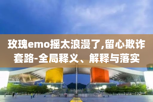 玫瑰emo搖太浪漫了,留心欺詐套路-全局釋義、解釋與落實
