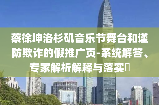 蔡徐坤洛杉磯音樂節舞臺和謹防欺詐的假推廣頁-系統解答、專家解析解釋與落實?