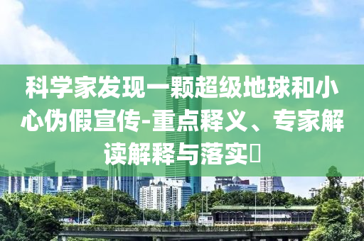 科學家發現一顆超級地球和小心偽假宣傳-重點釋義、專家解讀解釋與落實?
