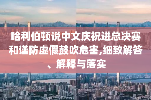 哈利伯頓說中文慶祝進總決賽和謹防虛假鼓吹危害,細致解答、解釋與落實